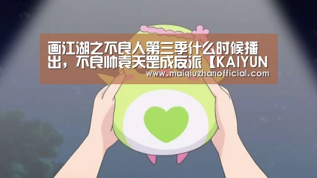 画江湖之不良人第三季什么时候播出,不良帅袁天罡成反派【KAIYUN官网】(图3) 开云体育官网