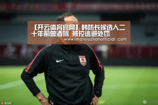 【开云体育官网】韩防长候选人二十年前曾酒驾 被控逃避处罚(图2) 开云入口