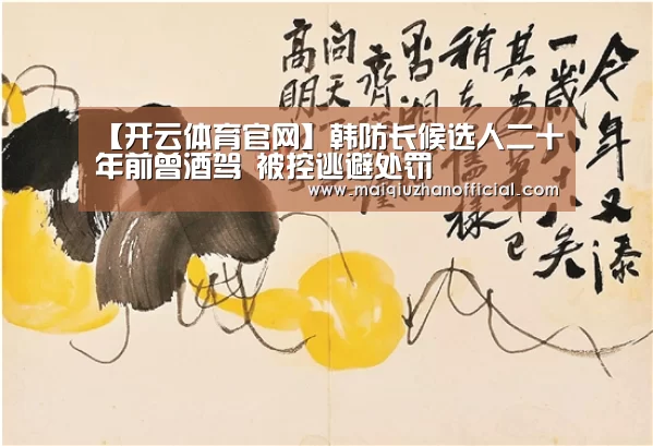 【开云体育官网】韩防长候选人二十年前曾酒驾 被控逃避处罚(图3) 开云体育