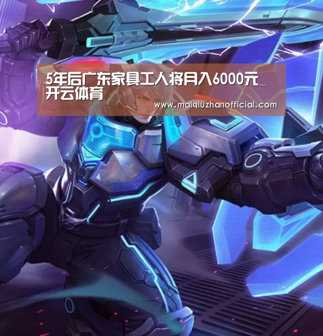5年后广东家具工人将月入6000元_开云体育(图3) 开云入口