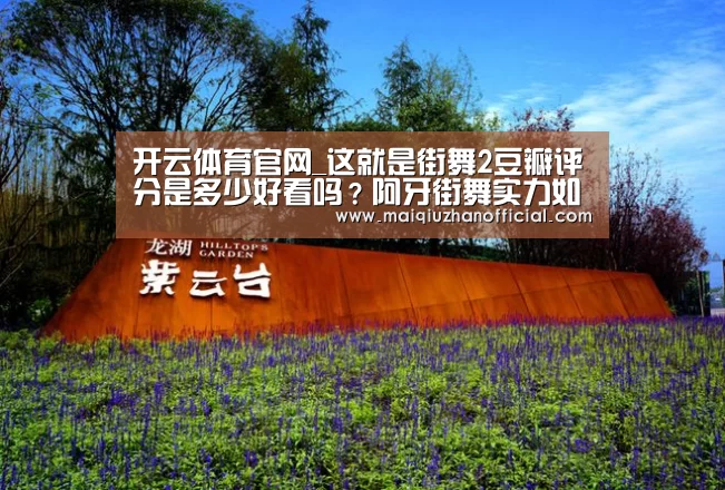 开云体育官网_这就是街舞2豆瓣评分是多少好看吗?阿牙街舞实力如何?(图4) 开云体育官网