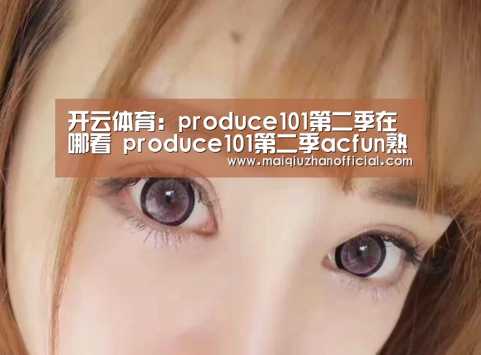 开云体育:produce101第二季在哪看 produce101第二季acfun熟肉(图2) 开云入口